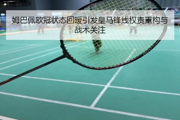 姆巴佩欧冠状态回暖引发皇马锋线权责重构与战术关注