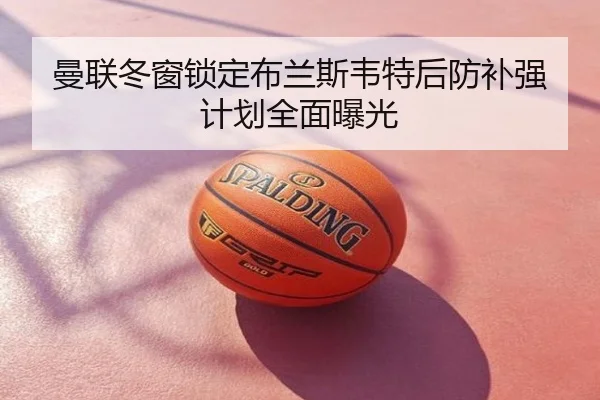 曼联冬窗锁定布兰斯韦特后防补强计划全面曝光